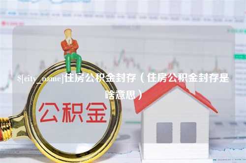 沛县住房公积金封存（住房公积金封存是啥意思）