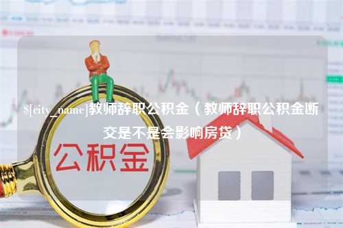 沛县教师辞职公积金（教师辞职公积金断交是不是会影响房贷）