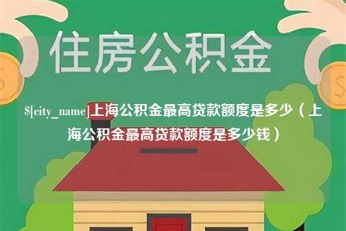 沛县上海公积金最高贷款额度是多少（上海公积金最高贷款额度是多少钱）