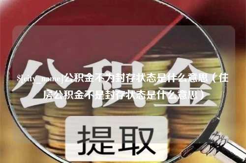 沛县公积金不为封存状态是什么意思（住房公积金不是封存状态是什么意思）